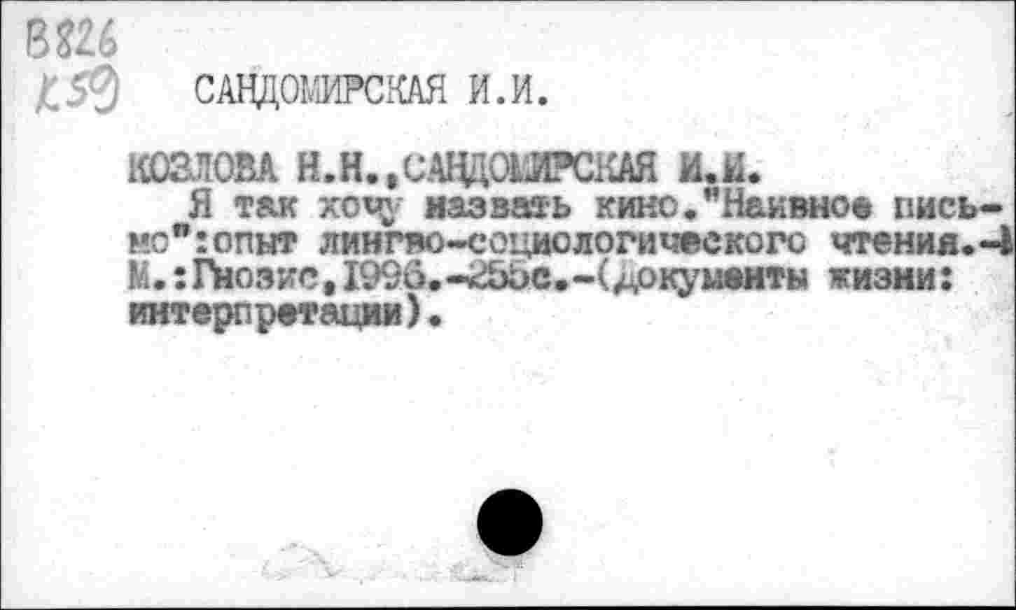 ﻿6Ш
Д50	С АНДОМИРСКАЯ И. И.
КОЗЛОВА Й.Н..САЦДРШРСКДЯ И.Н.
Я так хочу назвать кино.’’Наивно* пись мс":опыт лингво-социологического чтения. М.: Люзие, 1996. -^БЬс. -(документы жизни: интерпретации).